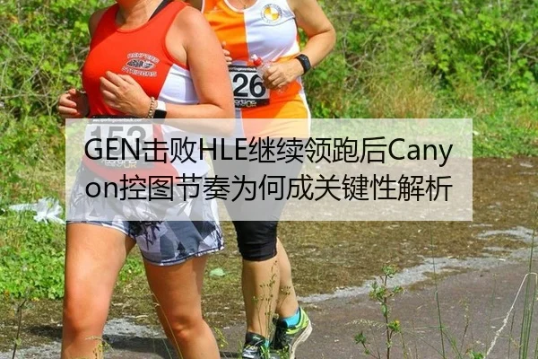 GEN击败HLE继续领跑后Canyon控图节奏为何成关键性解析