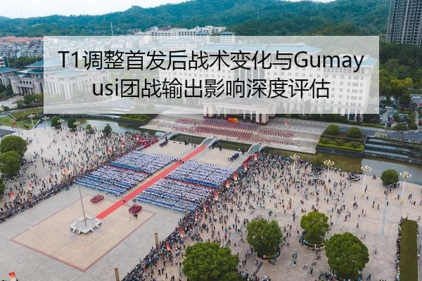 T1调整首发后战术变化与Gumayusi团战输出影响深度评估